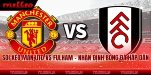Soi Kèo Man Utd Vs Fulham - Nhận Định Bóng Đá Hấp Dẫn