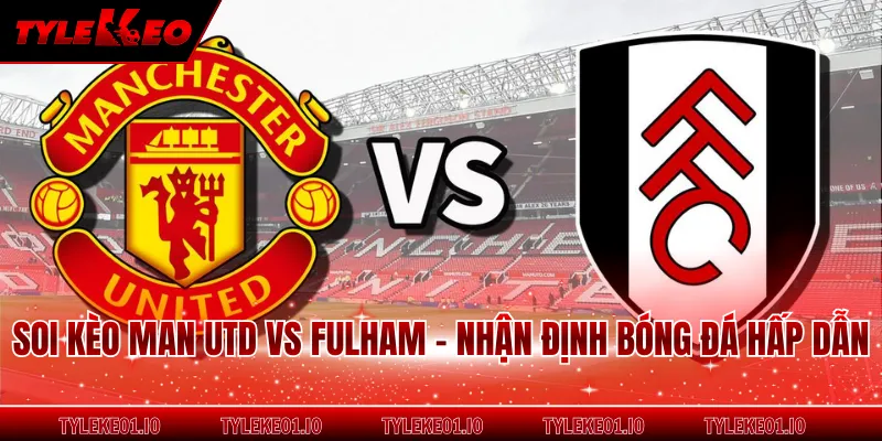 Soi Kèo Man Utd Vs Fulham - Nhận Định Bóng Đá Hấp Dẫn